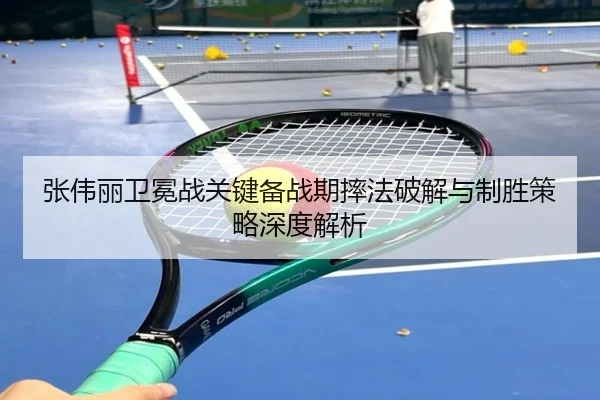 张伟丽卫冕战关键备战期摔法破解与制胜策略深度解析