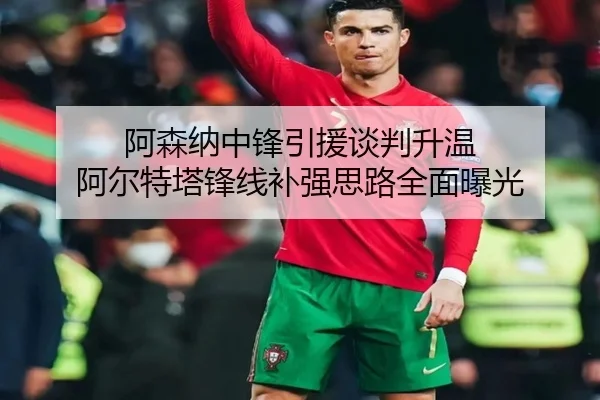 阿森纳中锋引援谈判升温 阿尔特塔锋线补强思路全面曝光