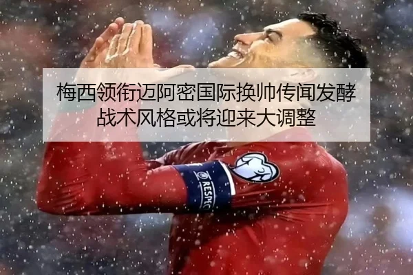 梅西领衔迈阿密国际换帅传闻发酵 战术风格或将迎来大调整