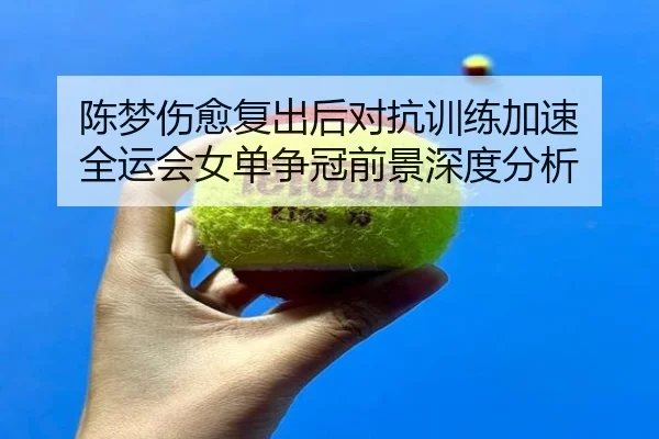 陈梦伤愈复出后对抗训练加速 全运会女单争冠前景深度分析